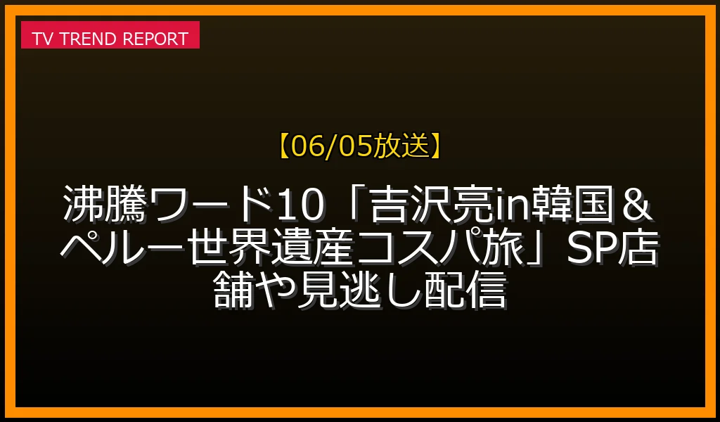 【06/05放送】沸騰ワード10「吉沢亮in韓国＆ペルー世界遺産コスパ旅」SP店舗や見逃し配信の放送内容と見どころ