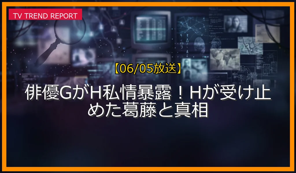 【06/05放送】俳優GがH私情暴露！Hが受け止めた葛藤と真相の放送内容と見どころ