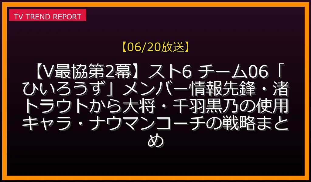 【06/20放送】【V最協第2幕】スト6 チーム06「ひいろうず」メンバー情報！先鋒・渚トラウトから大将・千羽黒乃の使用キャラ・ナウマンコーチの戦略まとめの放送内容と見どころ