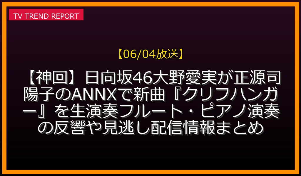 【06/04放送】【神回】日向坂46大野愛実が正源司陽子のANNXで新曲『クリフハンガー』を生演奏！フルート・ピアノ演奏の反響や見逃し配信情報まとめの放送内容と見どころ