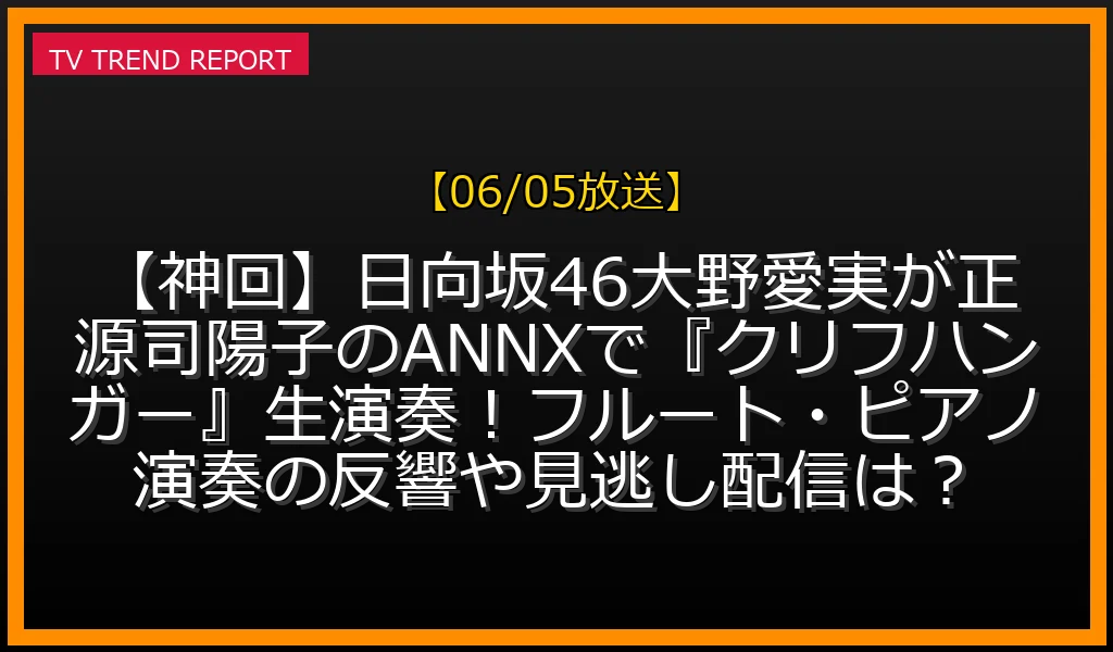 【06/05放送】【神回】日向坂46大野愛実が正源司陽子のANNXで『クリフハンガー』生演奏！フルート・ピアノ演奏の反響や見逃し配信は？の放送内容と見どころ