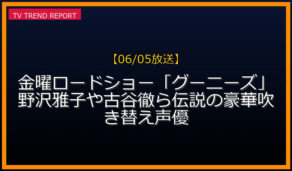 【06/05放送】金曜ロードショー「グーニーズ」野沢雅子や古谷徹ら伝説の豪華吹き替え声優の放送内容と見どころ