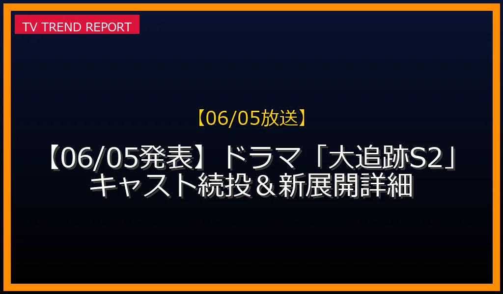 【06/05放送】【06/05発表】ドラマ「大追跡S2」キャスト続投＆新展開詳細の放送内容と見どころ
