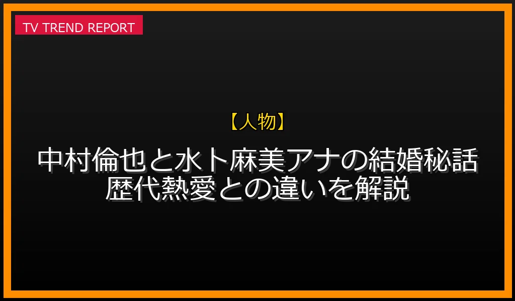 【人物放送】【人物】中村倫也と水卜麻美アナの結婚秘話！歴代熱愛との違いを解説の放送内容と見どころ
