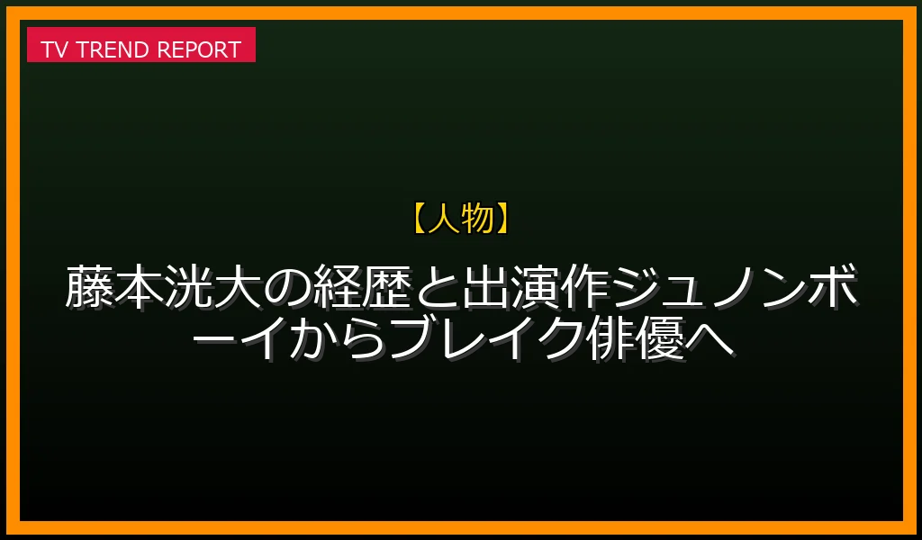 【人物放送】【最新情報】藤本洸大の経歴と出演作！ジュノンボーイからブレイク俳優への放送内容と見どころ