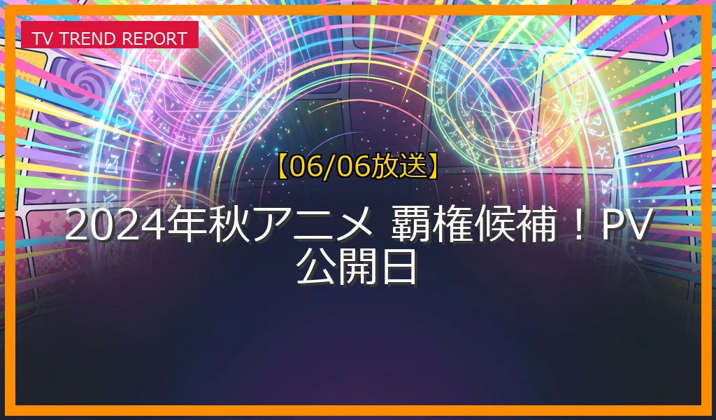 【06/06放送】2024年秋アニメ 覇権候補！PV公開日の放送内容と見どころ
