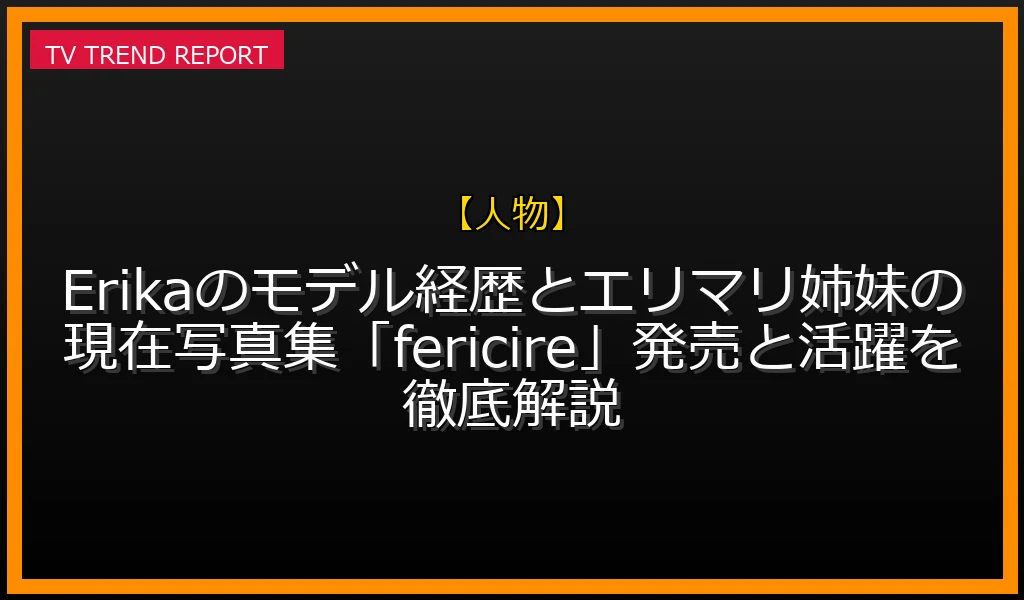 【人物放送】【2026年最新】Erikaのモデル経歴とエリマリ姉妹の現在！写真集「fericire」発売と活躍を徹底解説の放送内容と見どころ