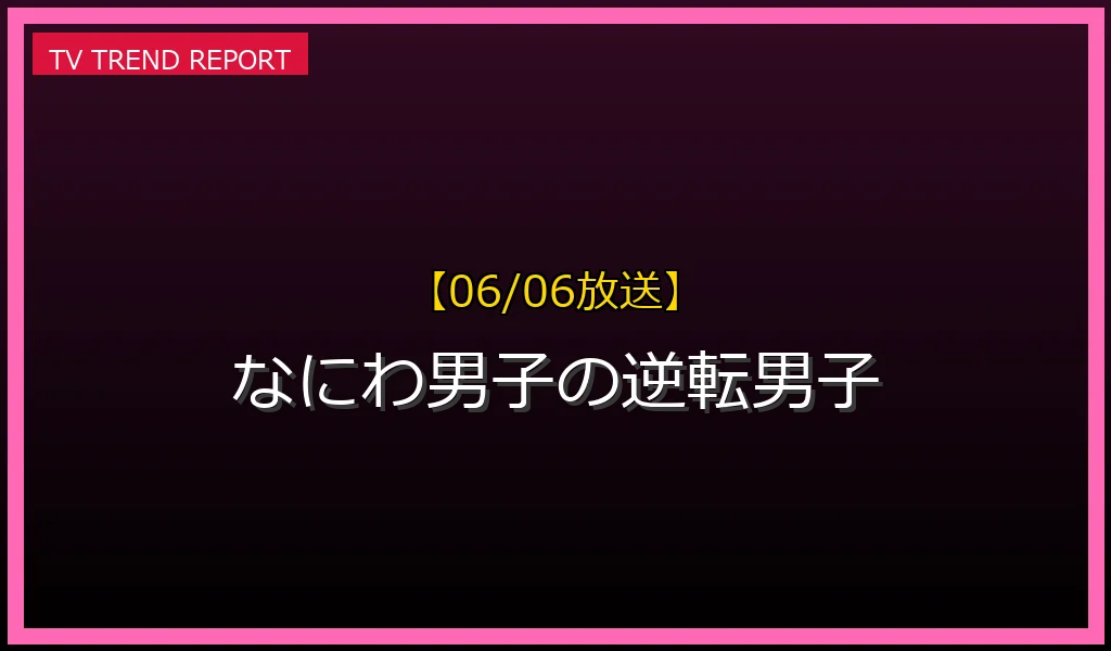 【06/06放送】【逆転男子】6月6日放送のイベント密着後半戦！なにわ男子の奮闘と見逃し配信動画まとめの放送内容と見どころ