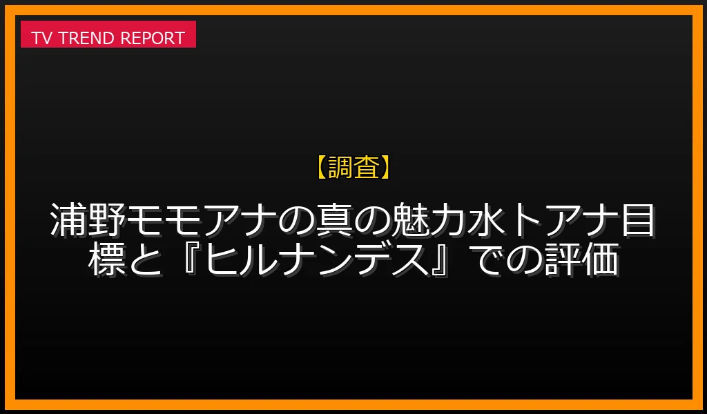 【調査放送】【評判深掘り】浦野モモアナの真の魅力！水卜アナ目標と『ヒルナンデス』での評価の放送内容と見どころ