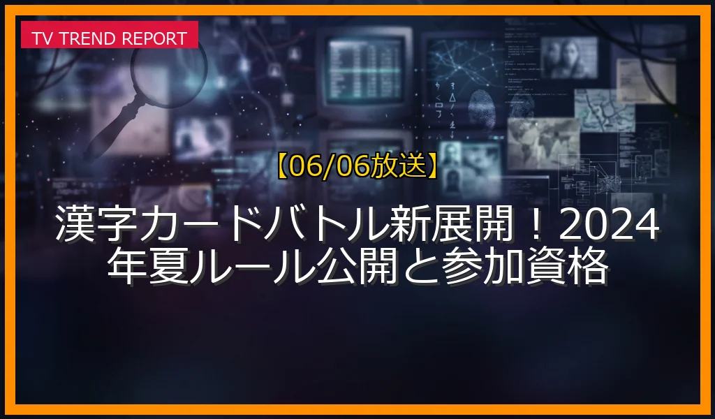 【06/06放送】漢字カードバトル新展開！2024年夏ルール公開と参加資格の放送内容と見どころ