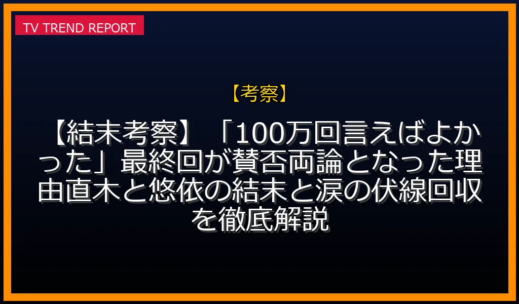 【考察放送】【結末考察】「100万回言えばよかった」最終回が賛否両論となった理由！直木と悠依の結末と涙の伏線回収を徹底解説！の放送内容と見どころ