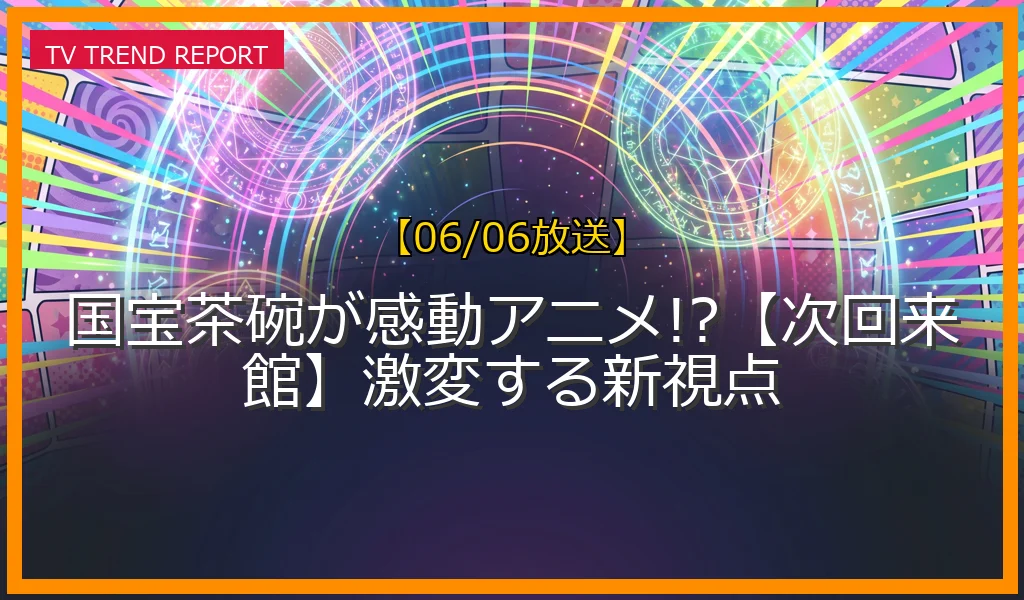 【06/06放送】国宝茶碗が感動アニメ!?【次回来館】激変する新視点の放送内容と見どころ