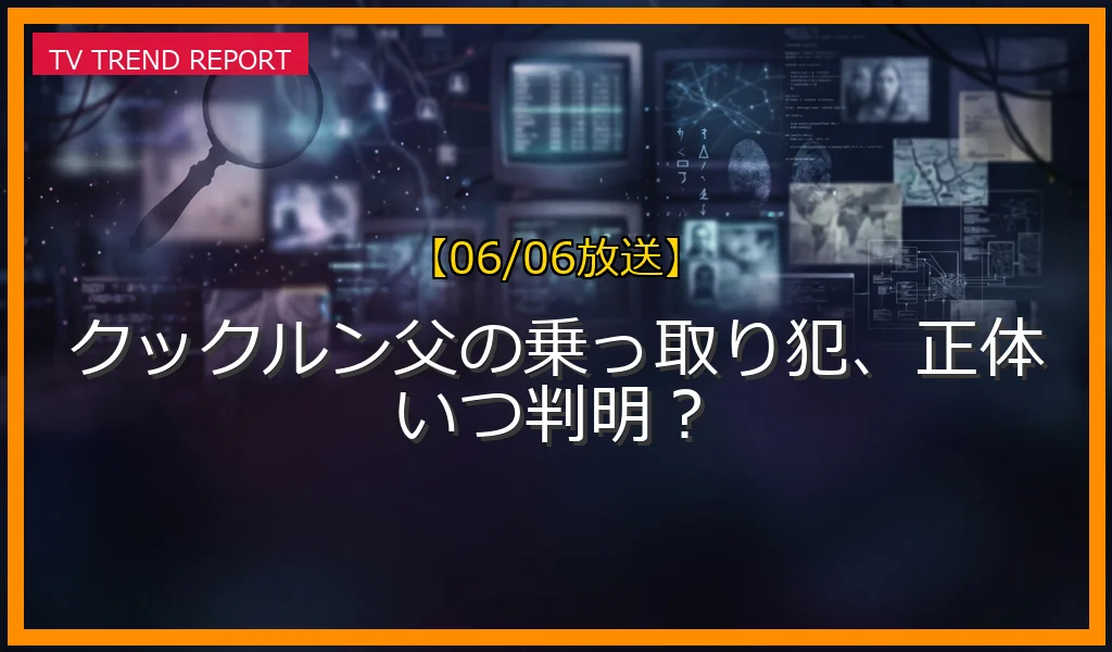 【06/06放送】クックルン父の乗っ取り犯、正体いつ判明？の放送内容と見どころ
