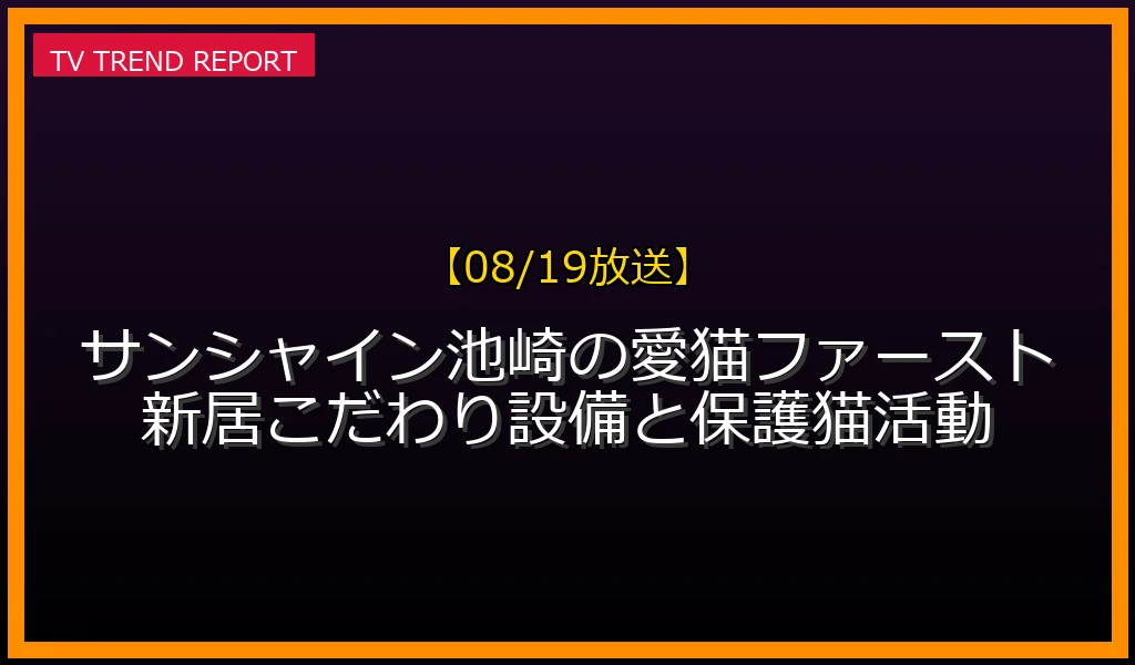 【08/19放送】【08/19放送】サンシャイン池崎の愛猫ファースト新居！こだわり設備と保護猫活動の放送内容と見どころ