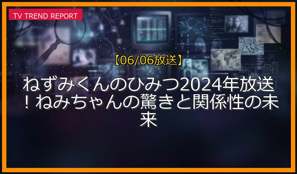 【06/06放送】ねずみくんのひみつ2024年放送！ねみちゃんの驚きと関係性の未来の放送内容と見どころ