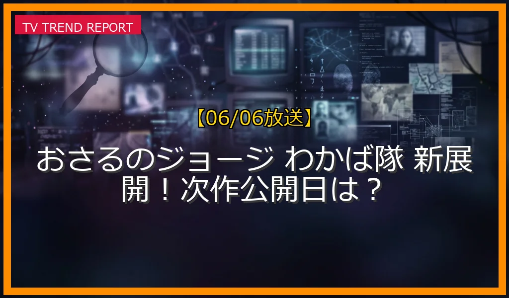 【06/06放送】おさるのジョージ わかば隊 新展開！次作公開日は？の放送内容と見どころ