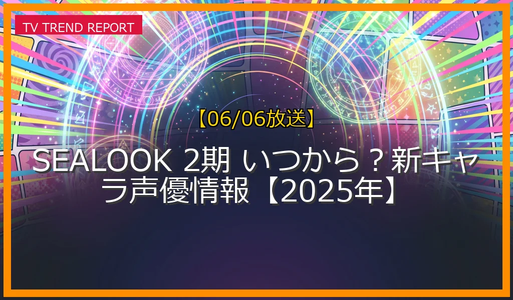 【06/06放送】SEALOOK 2期 いつから？新キャラ声優情報【2025年】の放送内容と見どころ