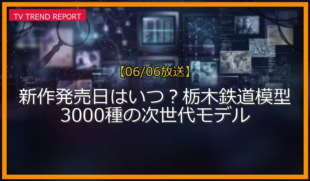 【06/06放送】新作発売日はいつ？栃木鉄道模型3000種の次世代モデルの放送内容と見どころ