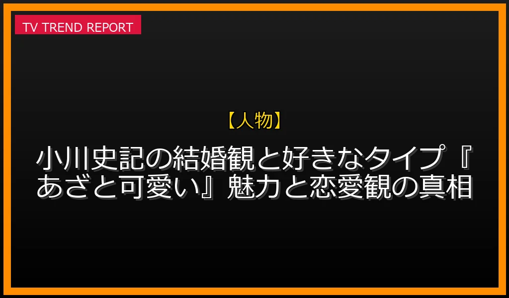【人物放送】【ソロフォトブック】小川史記の結婚観と好きなタイプ！『あざと可愛い』魅力と恋愛観の真相の放送内容と見どころ