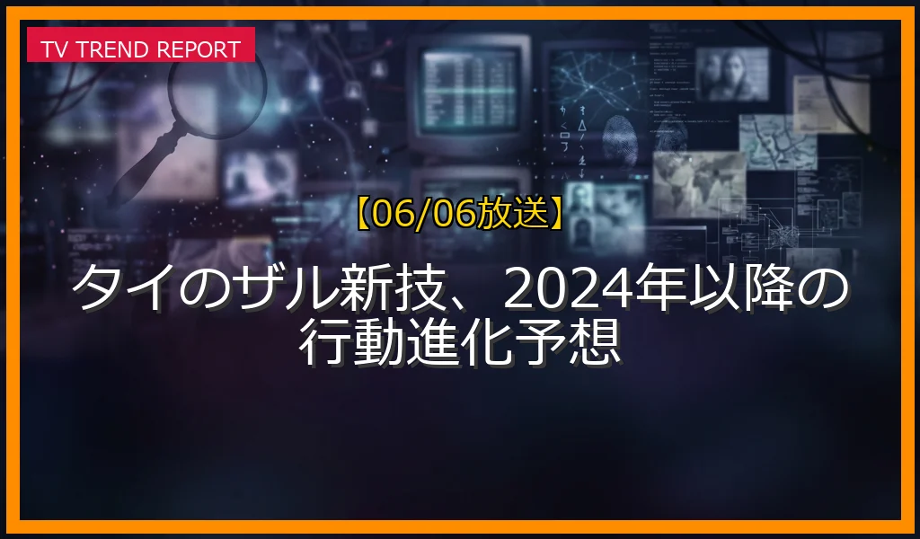 【06/06放送】タイのザル新技、2024年以降の行動進化予想の放送内容と見どころ