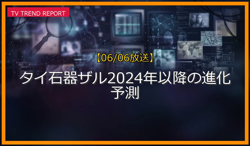 【06/06放送】タイ石器ザル2024年以降の進化予測の放送内容と見どころ