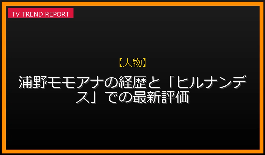 【人物放送】【人物調査】浦野モモアナの経歴と「ヒルナンデス！」での最新評価の放送内容と見どころ
