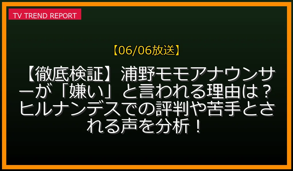 【06/06放送】【徹底検証】浦野モモアナウンサーが「嫌い」と言われる理由は？ヒルナンデスでの評判や苦手とされる声を分析！の放送内容と見どころ