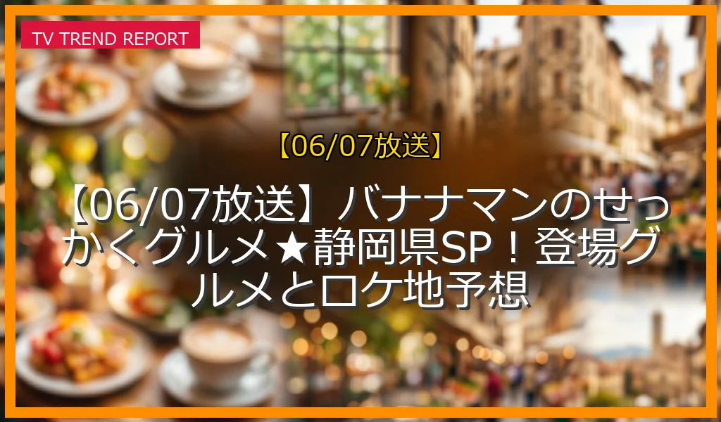 【06/07放送】【06/07放送】バナナマンのせっかくグルメ★静岡県SP！登場グルメとロケ地予想の放送内容と見どころ