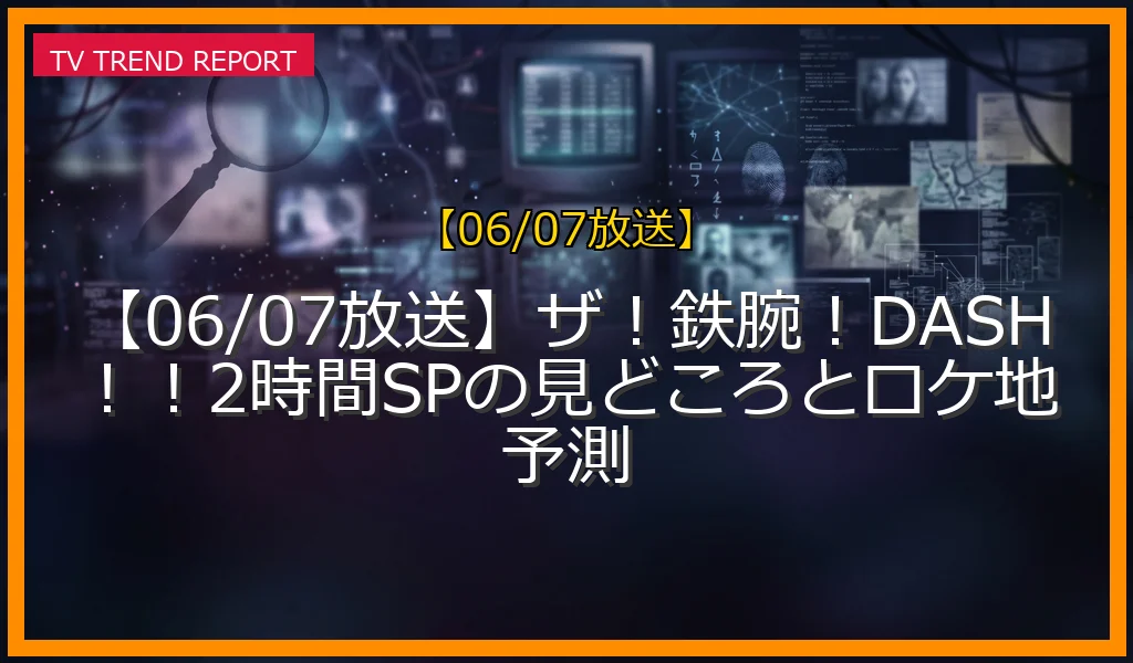 【06/07放送】【06/07放送】ザ！鉄腕！DASH！！2時間SPの見どころとロケ地予測の放送内容と見どころ