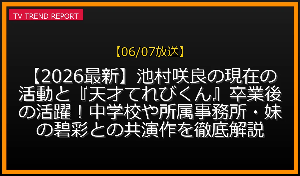 【06/07放送】【2026最新】池村咲良の現在の活動と『天才てれびくん』卒業後の活躍！中学校や所属事務所・妹の碧彩との共演作を徹底解説の放送内容と見どころ
