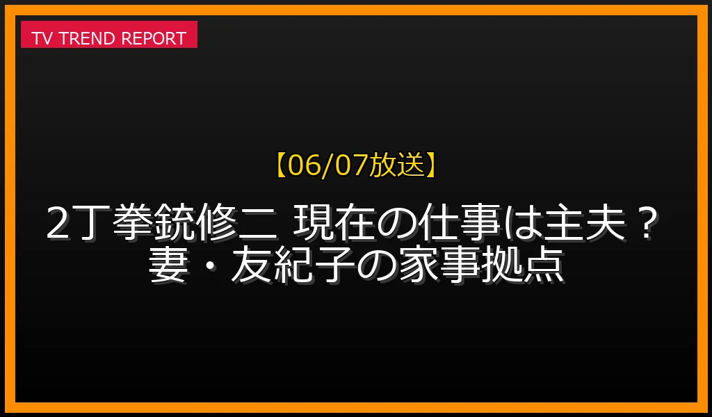 【06/07放送】2丁拳銃修二 現在の仕事は主夫？妻・友紀子の家事拠点の放送内容と見どころ