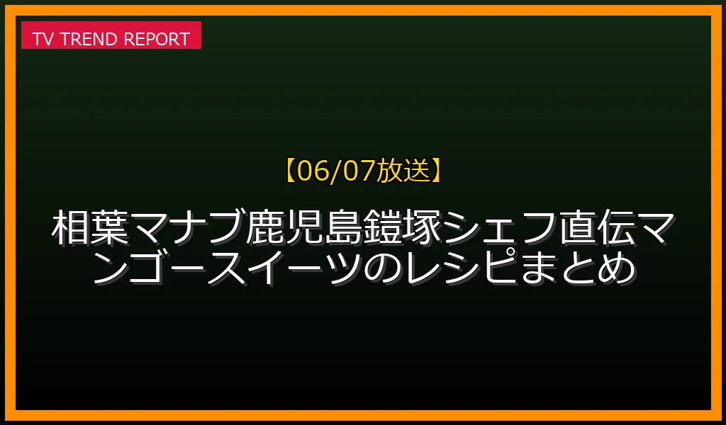 【06/07放送】【06/07放送】相葉マナブ鹿児島SP！鎧塚シェフ直伝マンゴースイーツのレシピまとめの放送内容と見どころ