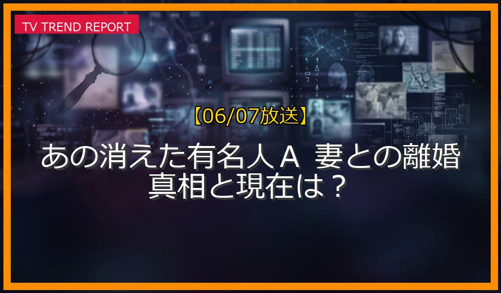 【06/07放送】あの消えた有名人Ａ 妻との離婚真相と現在は？の放送内容と見どころ