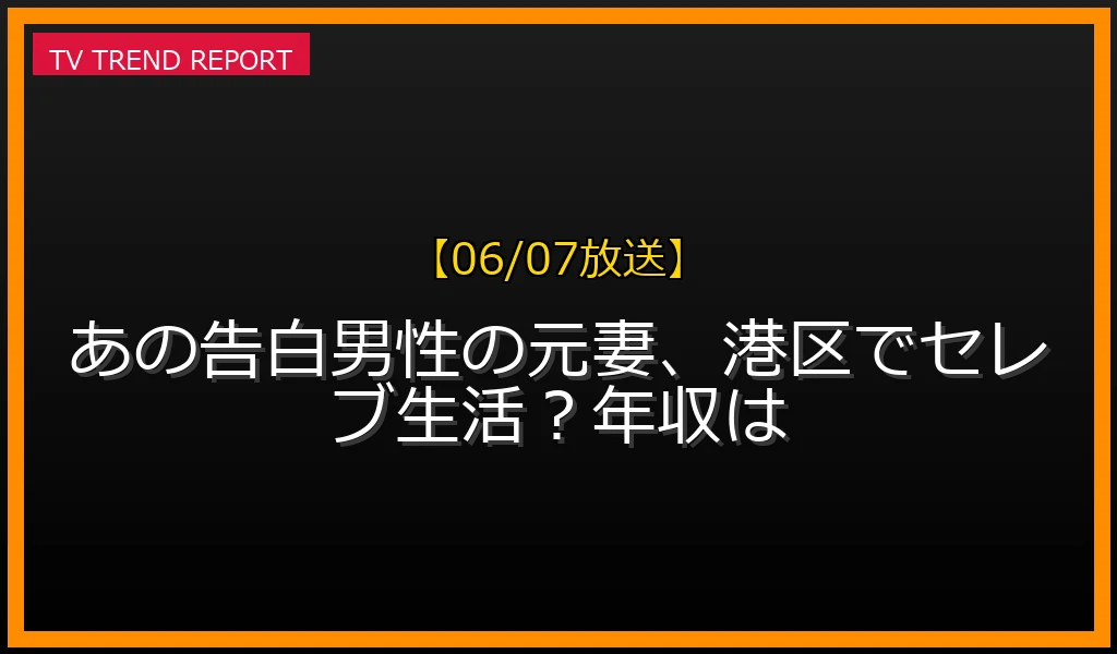 【06/07放送】あの告白男性の元妻、港区でセレブ生活？年収はの放送内容と見どころ