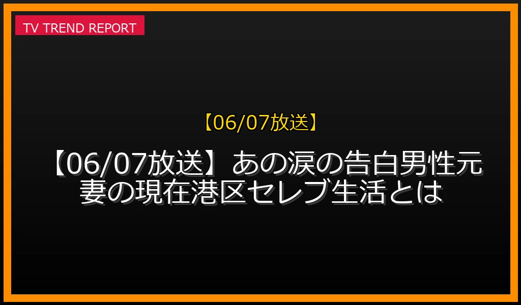 【06/07放送】【06/07放送】あの涙の告白男性元妻の現在！港区セレブ生活とはの放送内容と見どころ