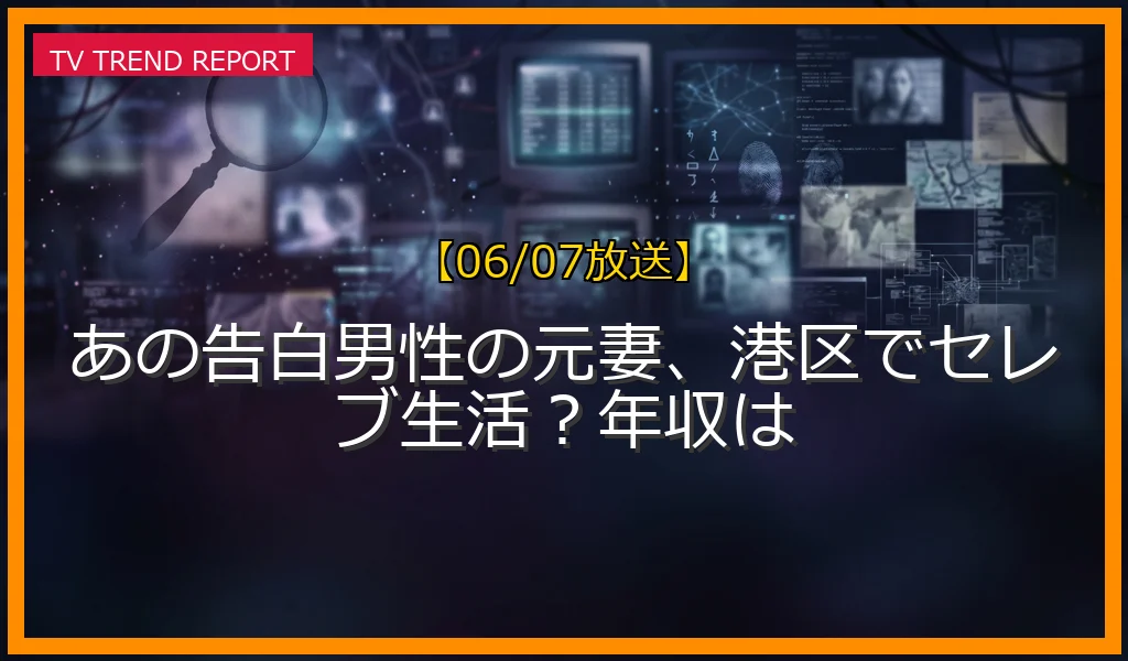 【06/07放送】あの告白男性の元妻、港区でセレブ生活？年収はの放送内容と見どころ