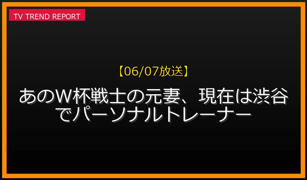 【06/07放送】あのW杯戦士の元妻、現在は渋谷でパーソナルトレーナーの放送内容と見どころ