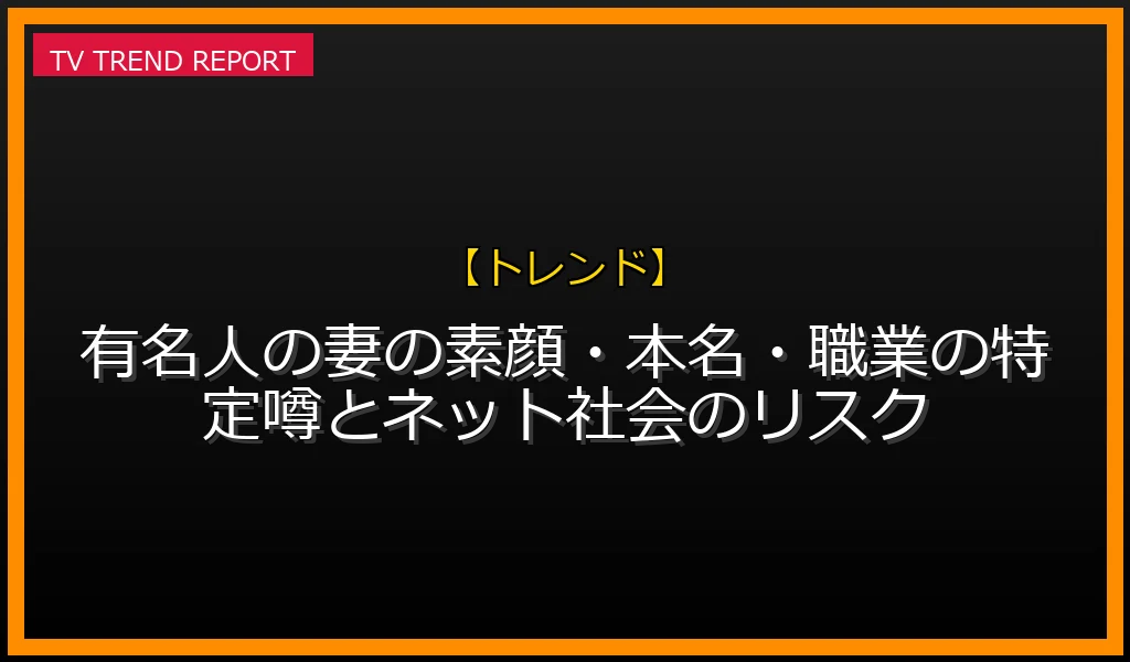 【トレンド放送】【プライバシー特定】有名人の妻の素顔・本名・職業の特定噂とネット社会のリスクの放送内容と見どころ