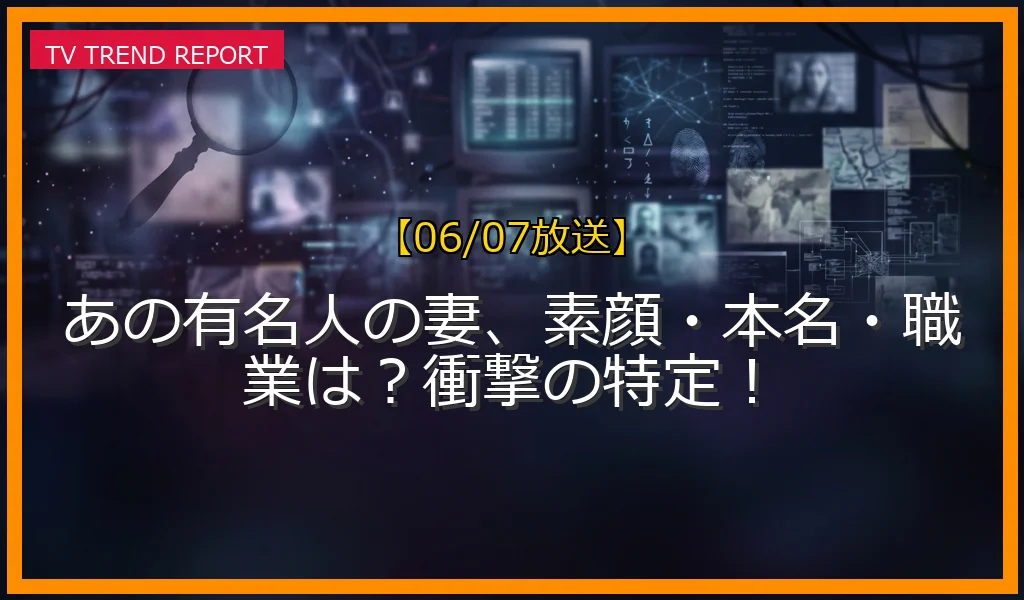 【06/07放送】あの有名人の妻、素顔・本名・職業は？衝撃の特定！の放送内容と見どころ