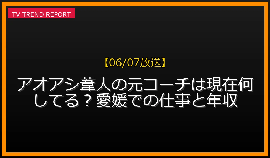 【06/07放送】アオアシ葦人の元コーチは現在何してる？愛媛での仕事と年収の放送内容と見どころ