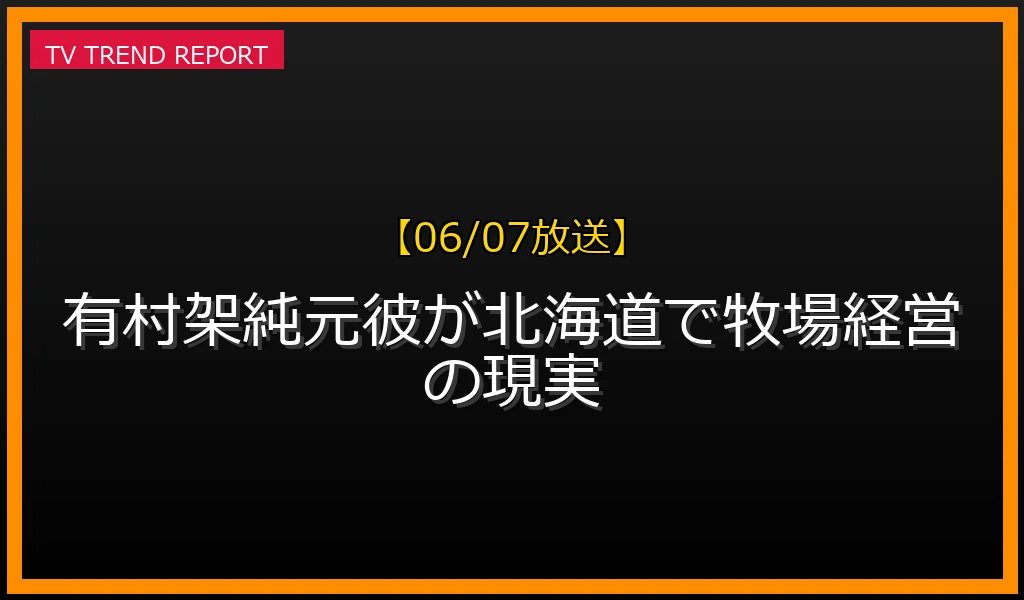 【06/07放送】有村架純元彼が北海道で牧場経営の現実の放送内容と見どころ