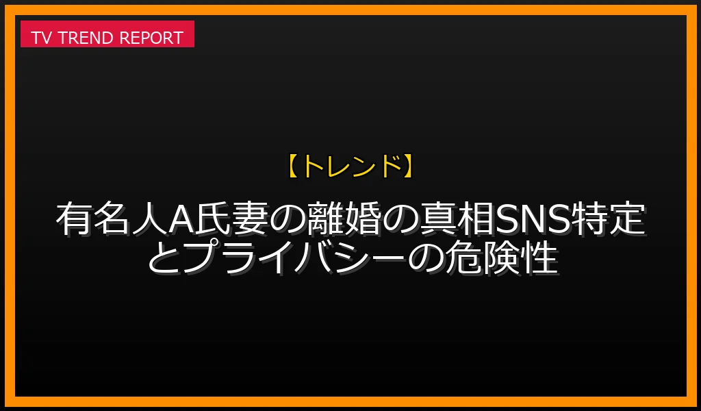 【トレンド放送】【情報流出の罠】有名人A氏妻の離婚の真相！SNS特定とプライバシーの危険性の放送内容と見どころ