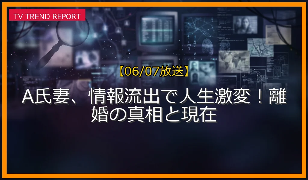 【06/07放送】A氏妻、情報流出で人生激変！離婚の真相と現在の放送内容と見どころ