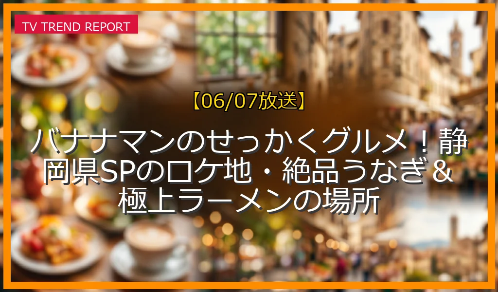 【06/07放送】バナナマンのせっかくグルメ！静岡県SPのロケ地・絶品うなぎ＆極上ラーメンの場所の放送内容と見どころ