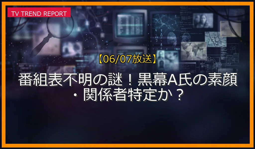 【06/07放送】番組表不明の謎！黒幕A氏の素顔・関係者特定か？の放送内容と見どころ