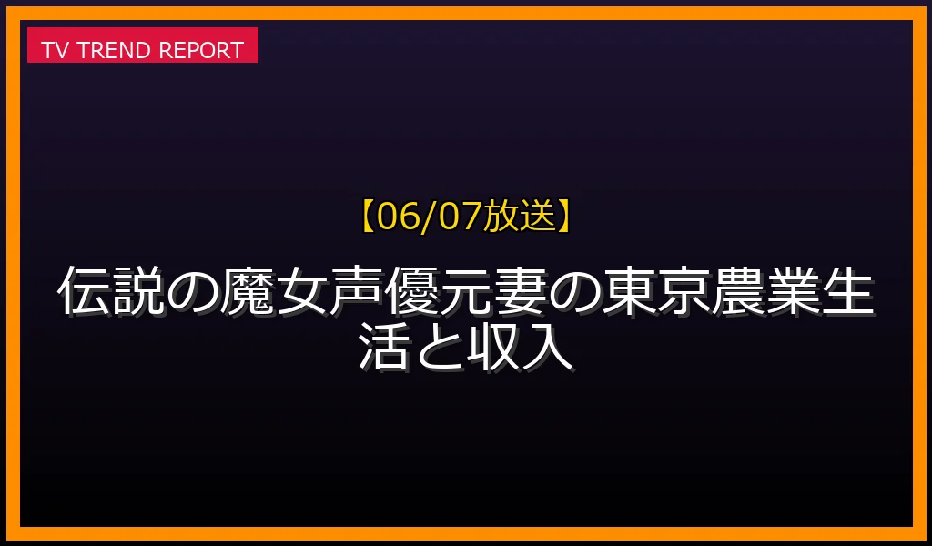 【06/07放送】伝説の魔女声優元妻の東京農業生活と収入の放送内容と見どころ