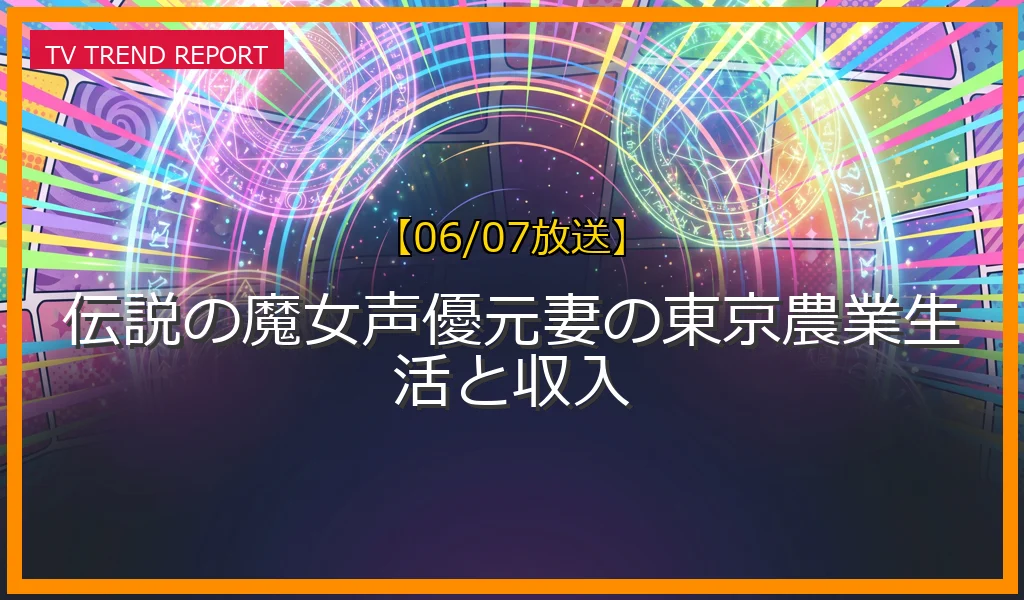 【06/07放送】伝説の魔女声優元妻の東京農業生活と収入の放送内容と見どころ