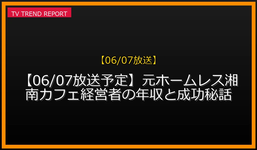 【06/07放送】【06/07放送予定】元ホームレス湘南カフェ経営者の年収と成功秘話の放送内容と見どころ