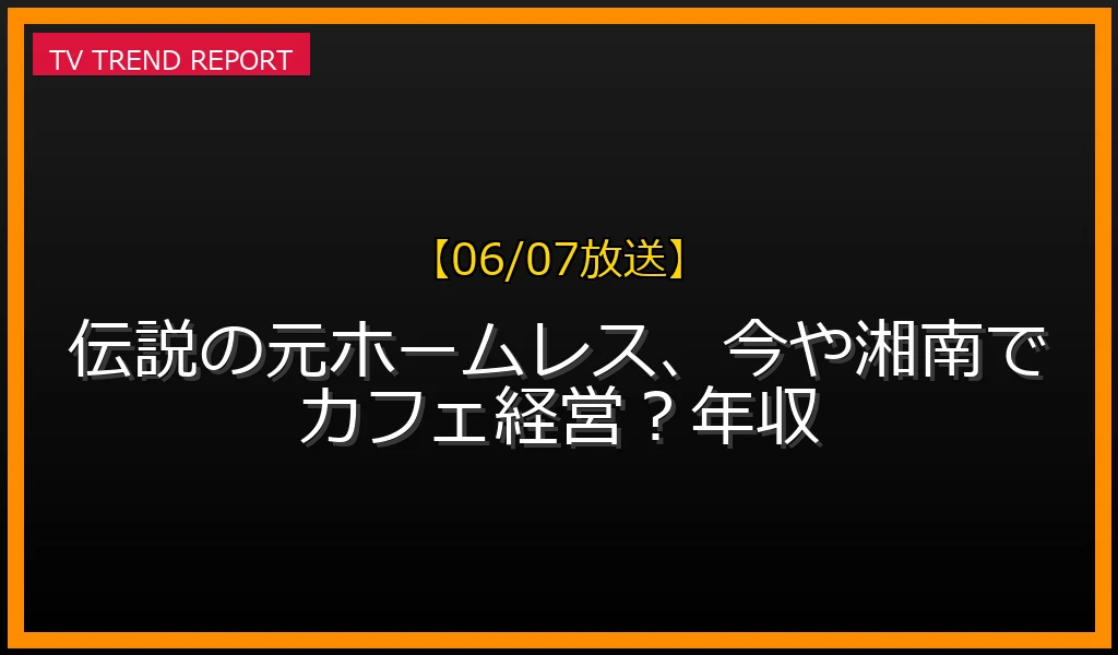 【06/07放送】伝説の元ホームレス、今や湘南でカフェ経営？年収の放送内容と見どころ
