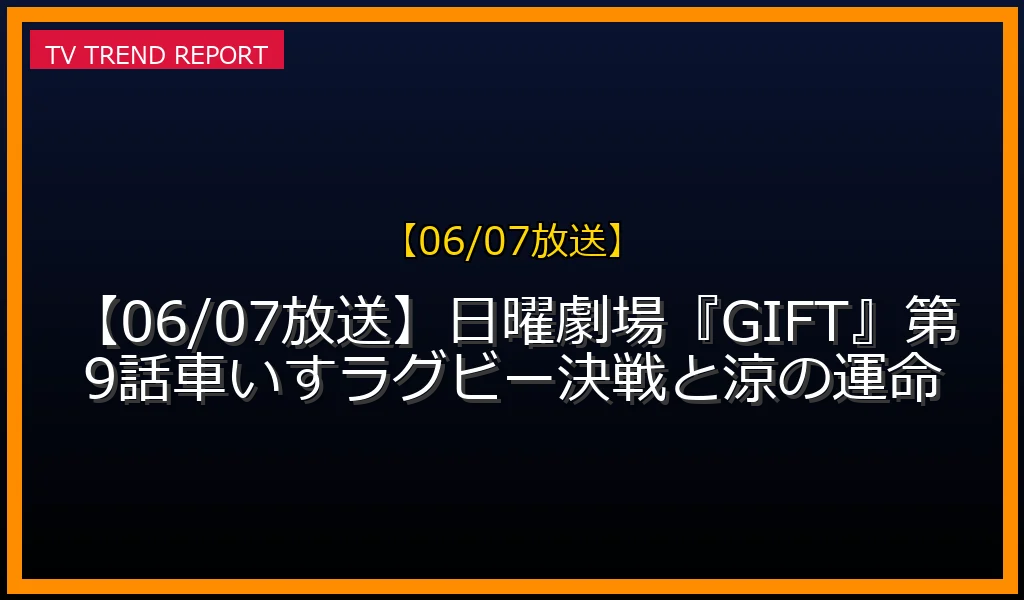 【06/07放送】【06/07放送】日曜劇場『GIFT』第9話！車いすラグビー決戦と涼の運命の放送内容と見どころ